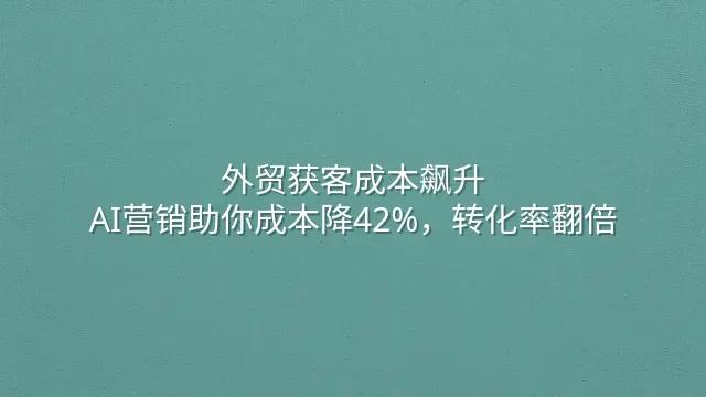 外贸获客成本飙升？AI营销助你成本降42%，转化率翻倍