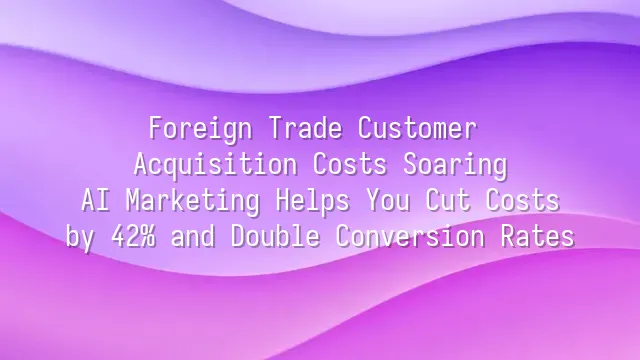 Foreign Trade Customer Acquisition Costs Soaring? AI Marketing Helps You Cut Costs by 42% and Double Conversion Rates