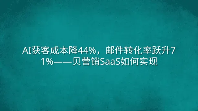 AI获客成本降44%，邮件转化率跃升71%——贝营销SaaS如何实现？