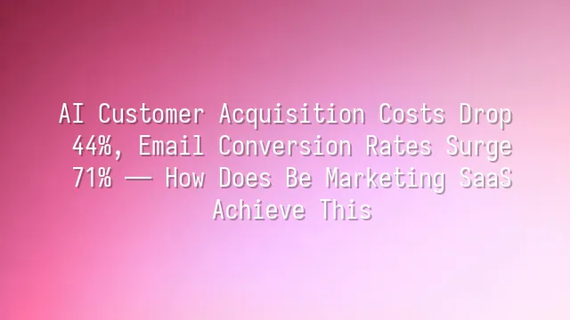 AI Customer Acquisition Costs Drop 44%, Email Conversion Rates Surge 71% — How Does Be Marketing SaaS Achieve This?