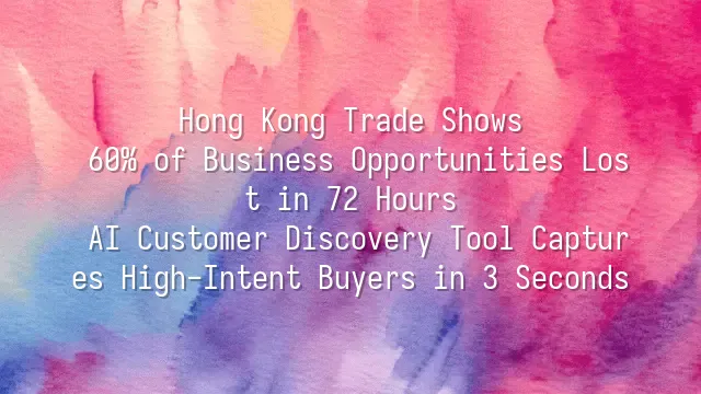 Hong Kong Trade Shows: 60% of Business Opportunities Lost in 72 Hours? AI Customer Discovery Tool Captures High-Intent Buyers in 3 Seconds