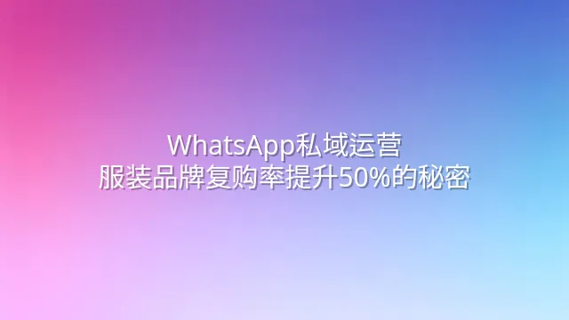 WhatsApp私域运营：服装品牌复购率提升50%的秘密