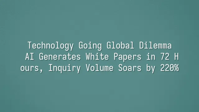 Technology Going Global Dilemma: AI Generates White Papers in 72 Hours, Inquiry Volume Soars by 220%