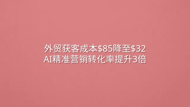 外贸获客成本$85降至$32？AI精准营销转化率提升3倍