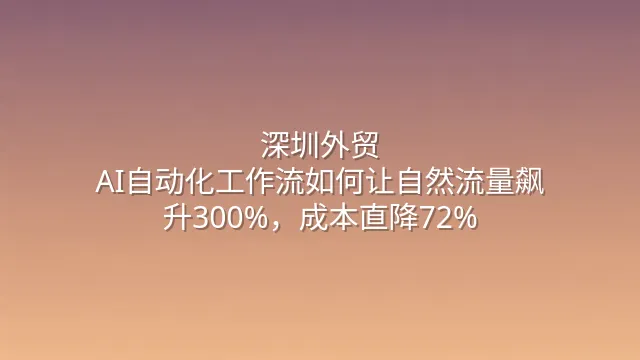 深圳外贸：AI自动化工作流如何让自然流量飙升300%，成本直降72%