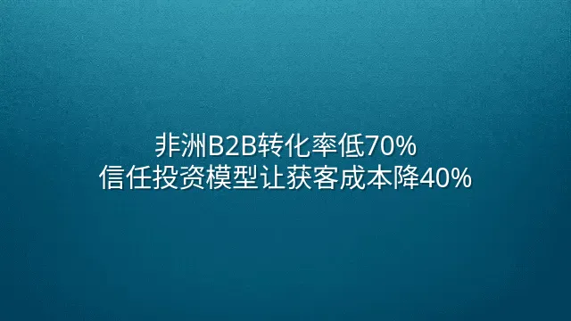 非洲B2B转化率低70%？信任投资模型让获客成本降40%