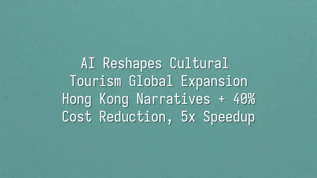 AI Reshapes Cultural Tourism Global Expansion: Hong Kong Narratives + 40% Cost Reduction, 5x Speedup