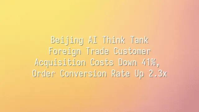 Beijing AI Think Tank: Foreign Trade Customer Acquisition Costs Down 41%, Order Conversion Rate Up 2.3x