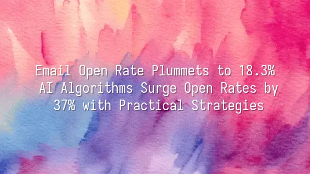 Email Open Rate Plummets to 18.3%? AI Algorithms Surge Open Rates by 37% with Practical Strategies