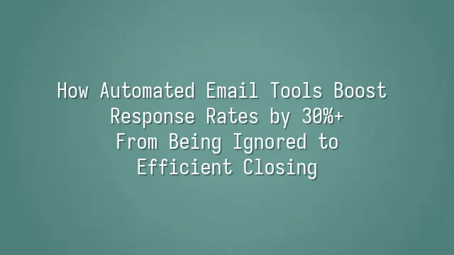 How Automated Email Tools Boost Response Rates by 30%+: From Being Ignored to Efficient Closing
