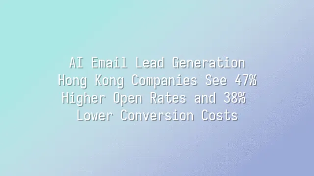 AI Email Lead Generation: Hong Kong Companies See 47% Higher Open Rates and 38% Lower Conversion Costs