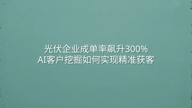 光伏企业成单率飙升300%：AI客户挖掘如何实现精准获客
