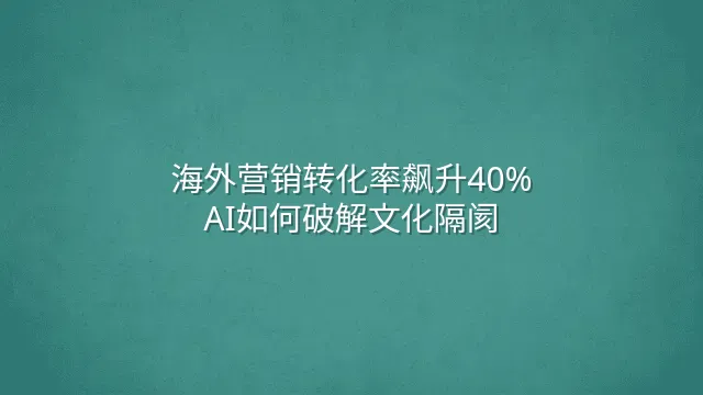 海外营销转化率飙升40%：AI如何破解文化隔阂