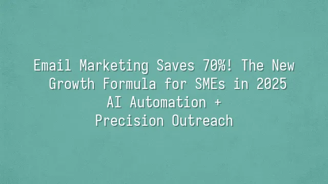 Email Marketing Saves 70%! The New Growth Formula for SMEs in 2025: AI Automation + Precision Outreach