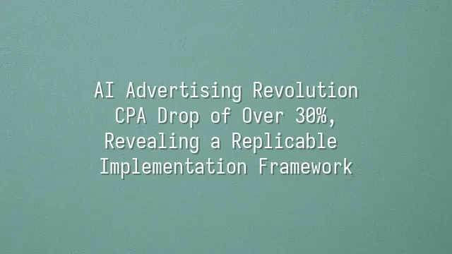 AI Advertising Revolution: CPA Drop of Over 30%, Revealing a Replicable Implementation Framework