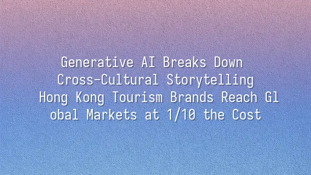 Generative AI Breaks Down Cross-Cultural Storytelling: Hong Kong Tourism Brands Reach Global Markets at 1/10 the Cost