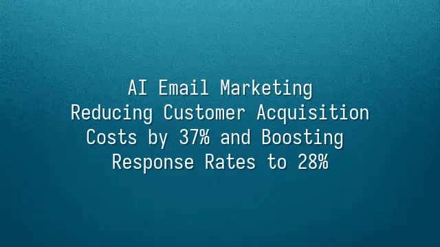 AI Email Marketing: Reducing Customer Acquisition Costs by 37% and Boosting Response Rates to 28%