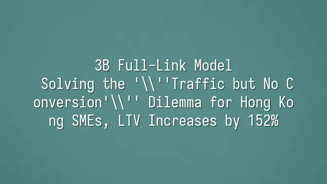 3B Full-Link Model: Solving the 'Traffic but No Conversion' Dilemma for Hong Kong SMEs, LTV Increases by 152%