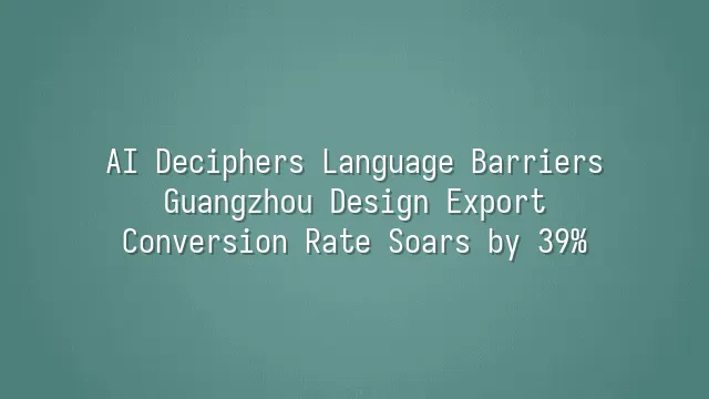 AI Deciphers Language Barriers: Guangzhou Design Export Conversion Rate Soars by 39%