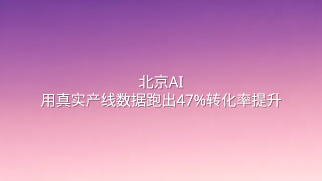 北京AI：用真实产线数据跑出47%转化率提升