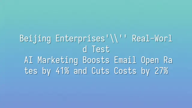 Beijing Enterprises' Real-World Test: AI Marketing Boosts Email Open Rates by 41% and Cuts Costs by 27%