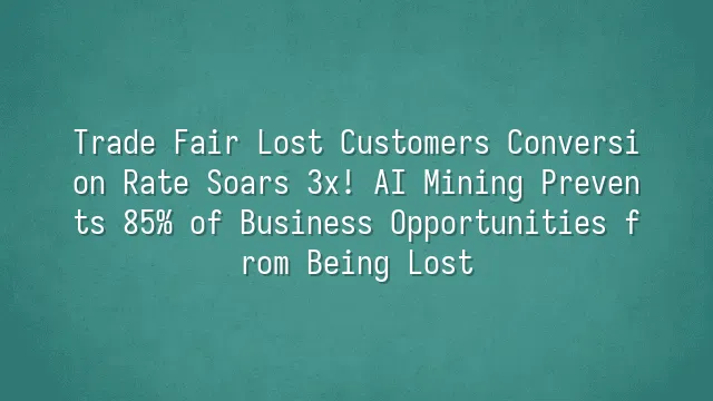 Trade Fair Lost Customers Conversion Rate Soars 3x! AI Mining Prevents 85% of Business Opportunities from Being Lost