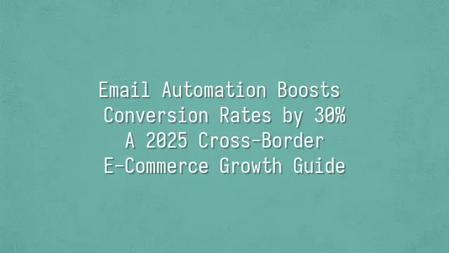 Email Automation Boosts Conversion Rates by 30%: A 2025 Cross-Border E-Commerce Growth Guide