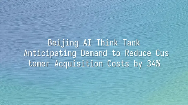Beijing AI Think Tank: Anticipating Demand to Reduce Customer Acquisition Costs by 34%