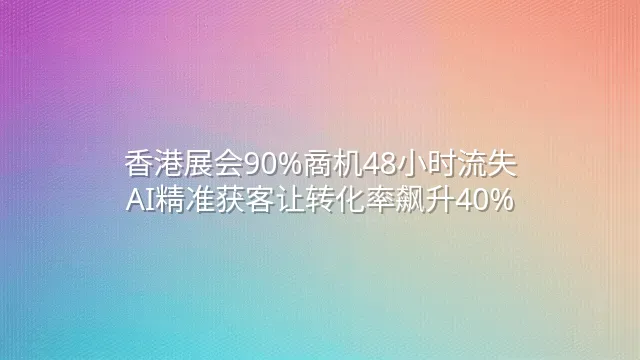 香港展会90%商机48小时流失？AI精准获客让转化率飙升40%