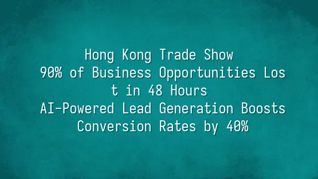 Hong Kong Trade Show: 90% of Business Opportunities Lost in 48 Hours? AI-Powered Lead Generation Boosts Conversion Rates by 40%