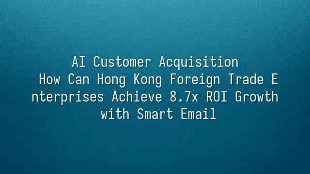 AI Customer Acquisition: How Can Hong Kong Foreign Trade Enterprises Achieve 8.7x ROI Growth with Smart Email?