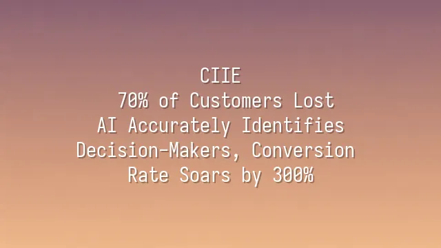 CIIE: 70% of Customers Lost? AI Accurately Identifies Decision-Makers, Conversion Rate Soars by 300%