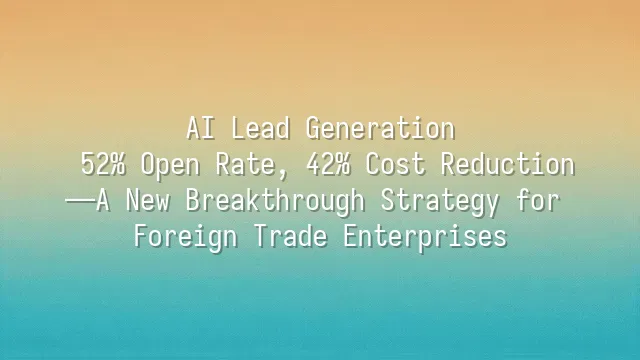 AI Lead Generation: 52% Open Rate, 42% Cost Reduction—A New Breakthrough Strategy for Foreign Trade Enterprises