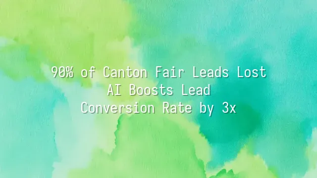 90% of Canton Fair Leads Lost? AI Boosts Lead Conversion Rate by 3x