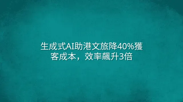 生成式AI助港文旅降40%獲客成本，效率飆升3倍