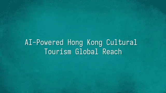 AI-Powered Hong Kong Cultural Tourism Global Reach