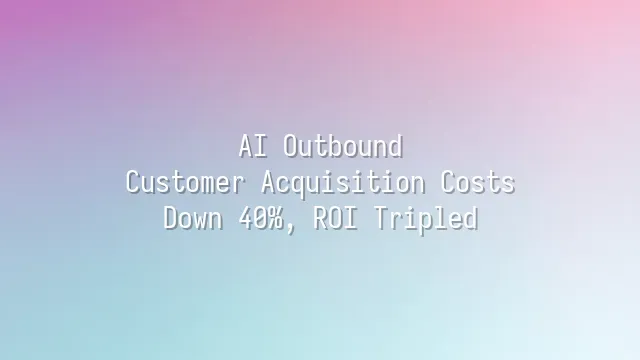 AI Outbound: Customer Acquisition Costs Down 40%, ROI Tripled