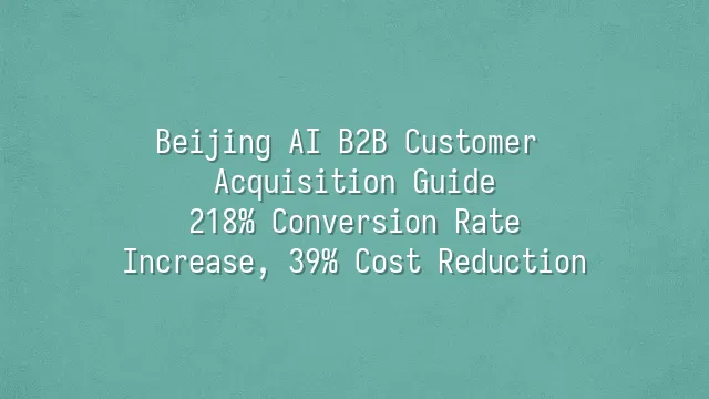Beijing AI B2B Customer Acquisition Guide: 218% Conversion Rate Increase, 39% Cost Reduction