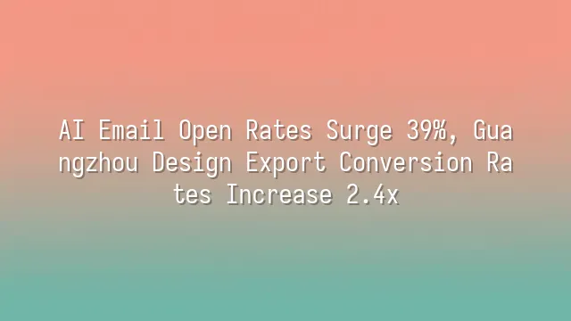 AI Email Open Rates Surge 39%, Guangzhou Design Export Conversion Rates Increase 2.4x