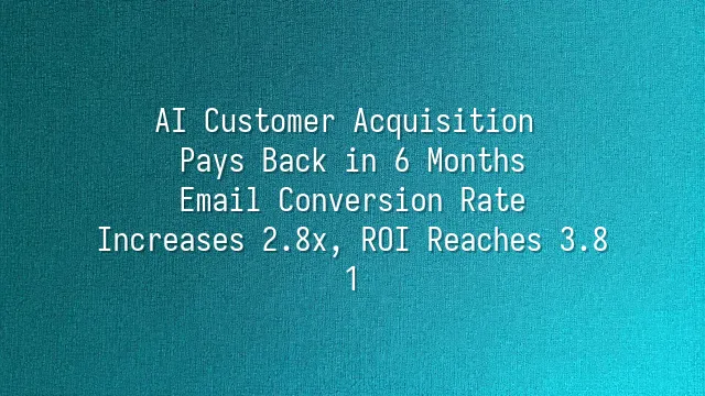 AI Customer Acquisition Pays Back in 6 Months: Email Conversion Rate Increases 2.8x, ROI Reaches 3.8:1