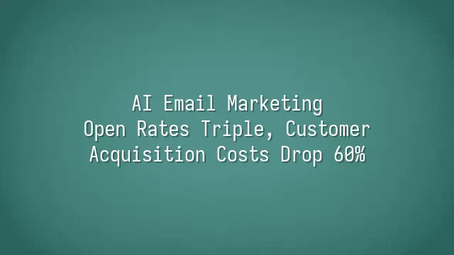 AI Email Marketing: Open Rates Triple, Customer Acquisition Costs Drop 60%