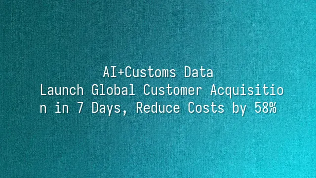 AI+Customs Data: Launch Global Customer Acquisition in 7 Days, Reduce Costs by 58%