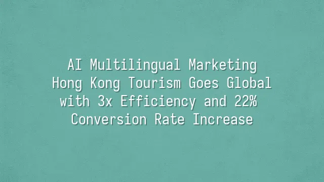 AI Multilingual Marketing: Hong Kong Tourism Goes Global with 3x Efficiency and 22% Conversion Rate Increase