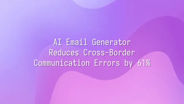 AI Email Generator: Reduces Cross-Border Communication Errors by 61%