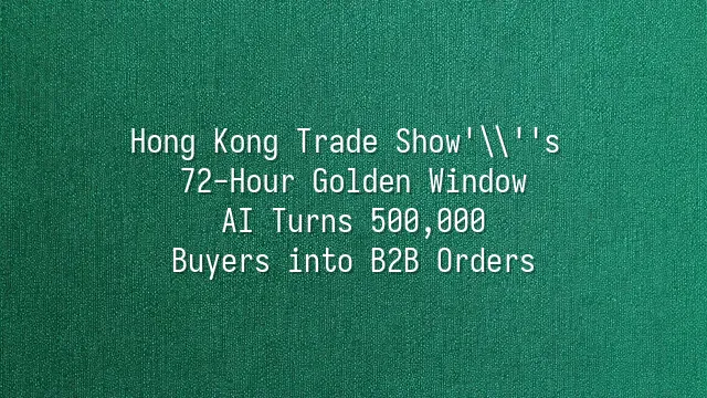 Hong Kong Trade Show's 72-Hour Golden Window: AI Turns 500,000 Buyers into B2B Orders