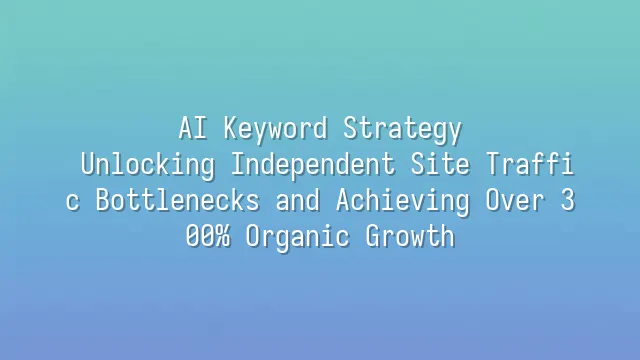 AI Keyword Strategy: Unlocking Independent Site Traffic Bottlenecks and Achieving Over 300% Organic Growth