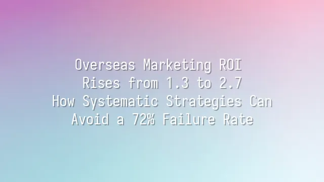 Overseas Marketing ROI Rises from 1.3 to 2.7: How Systematic Strategies Can Avoid a 72% Failure Rate
