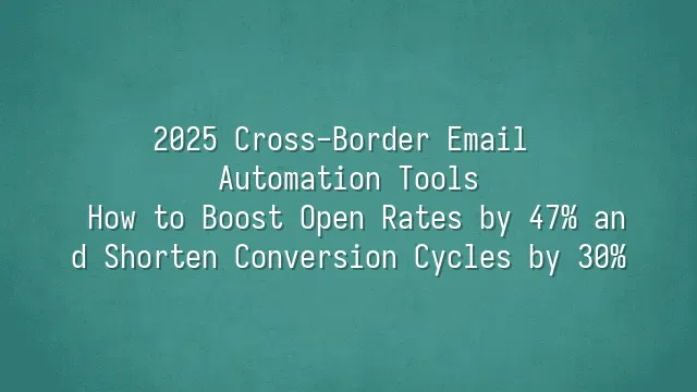 2025 Cross-Border Email Automation Tools: How to Boost Open Rates by 47% and Shorten Conversion Cycles by 30%