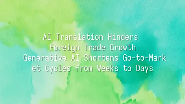 AI Translation Hinders Foreign Trade Growth? Generative AI Shortens Go-to-Market Cycles from Weeks to Days
