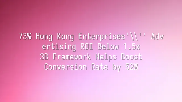 73% Hong Kong Enterprises' Advertising ROI Below 1.5x? 3B Framework Helps Boost Conversion Rate by 52%